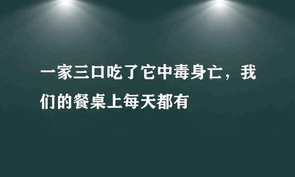 一家三口吃了它中毒身亡,我们的餐桌上每天都有