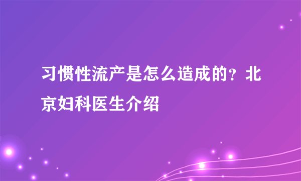 习惯性流产是怎么造成的?北京妇科医生介绍