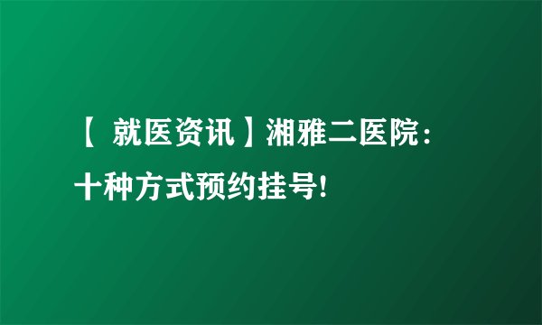 【 就医资讯】湘雅二医院:十种方式预约挂号!