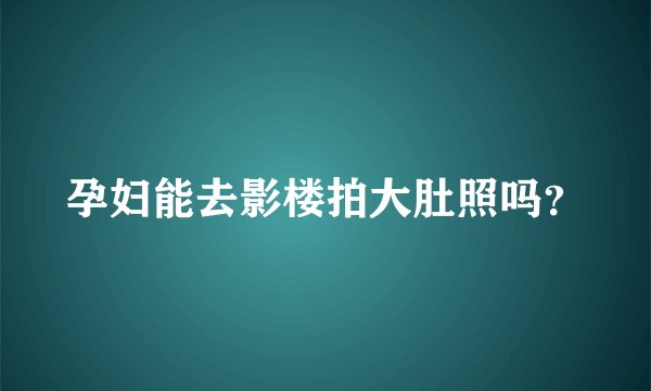 孕妇能去影楼拍大肚照吗？