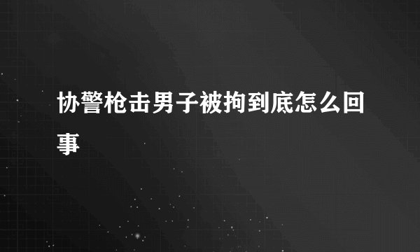 协警枪击男子被拘到底怎么回事