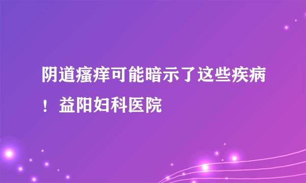 阴道瘙痒可能暗示了这些疾病！益阳妇科医院