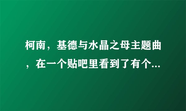 柯南,基德与水晶之母主题曲,在一个贴吧里看到了有个热心网友发了一集,有片头曲~