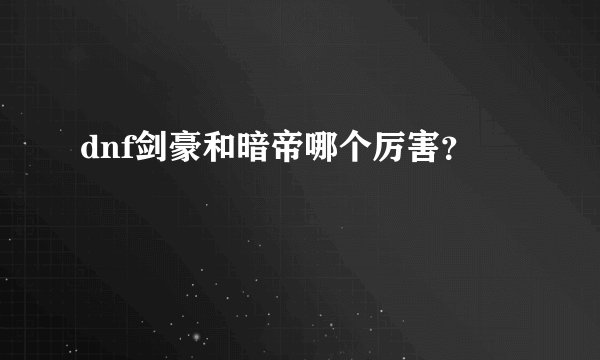 dnf剑豪和暗帝哪个厉害？