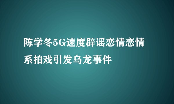 陈学冬5G速度辟谣恋情恋情系拍戏引发乌龙事件