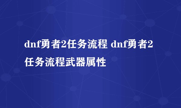 dnf勇者2任务流程 dnf勇者2任务流程武器属性