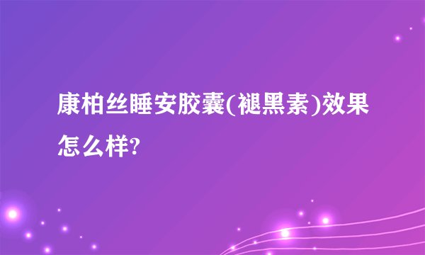 康柏丝睡安胶囊(褪黑素)效果怎么样?