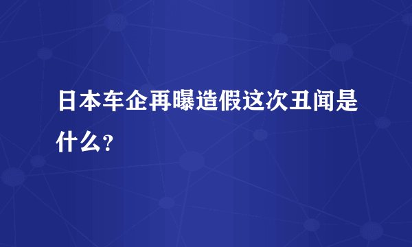 日本车企再曝造假这次丑闻是什么？