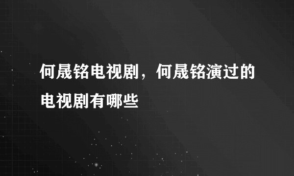何晟铭电视剧,何晟铭演过的电视剧有哪些