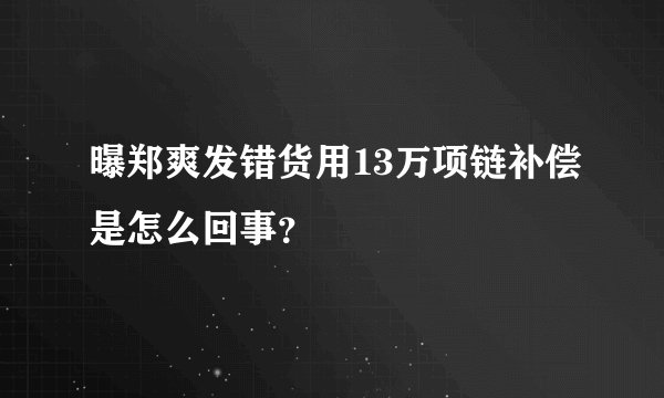 曝郑爽发错货用13万项链补偿是怎么回事?