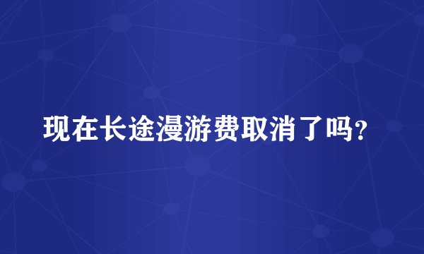 现在长途漫游费取消了吗？