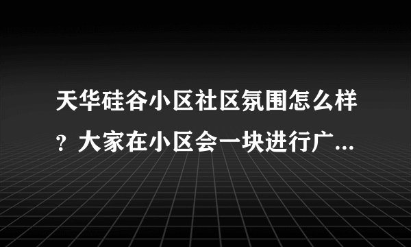 天华硅谷小区社区氛围怎么样？大家在小区会一块进行广场舞，或者其他社区活动吗？