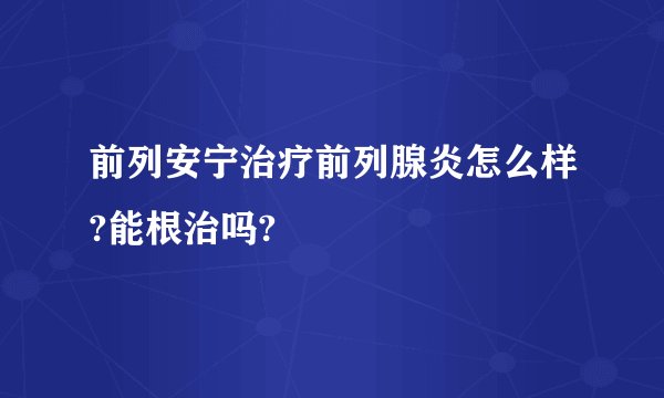 前列安宁治疗前列腺炎怎么样?能根治吗?