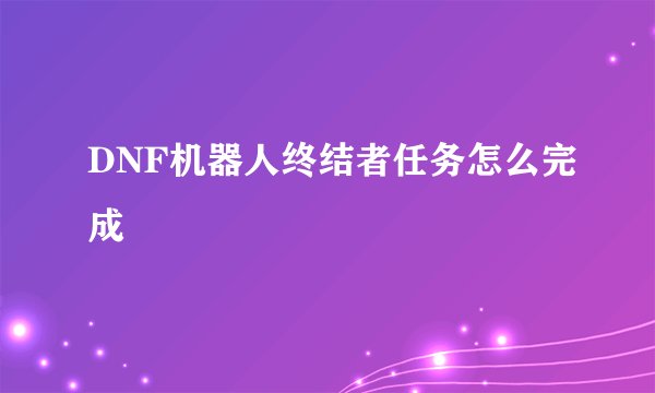 DNF机器人终结者任务怎么完成