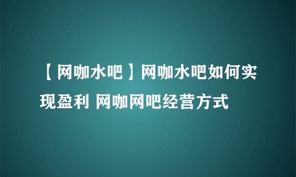 【网咖水吧】网咖水吧如何实现盈利 网咖网吧经营方式