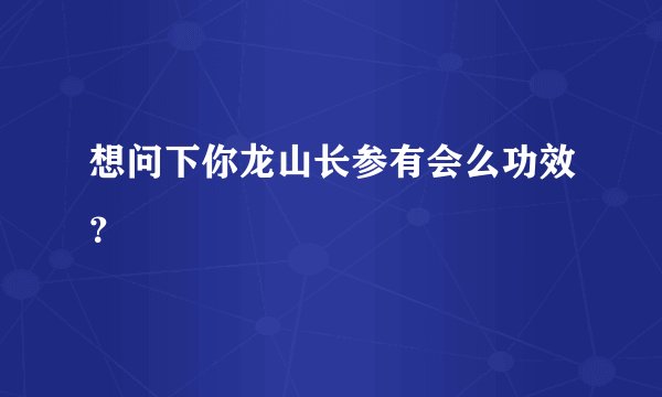 想问下你龙山长参有会么功效？