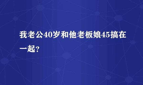 我老公40岁和他老板娘45搞在一起？