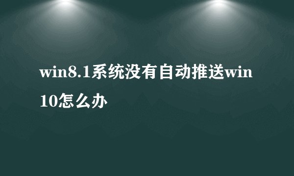 win8.1系统没有自动推送win10怎么办
