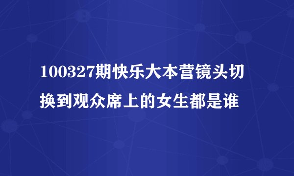 100327期快乐大本营镜头切换到观众席上的女生都是谁
