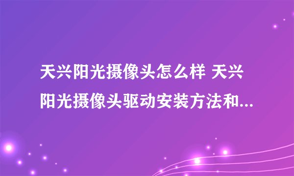 天兴阳光摄像头怎么样 天兴阳光摄像头驱动安装方法和报价【图文】