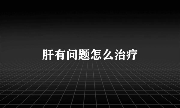 肝有问题怎么治疗