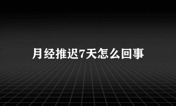 月经推迟7天怎么回事