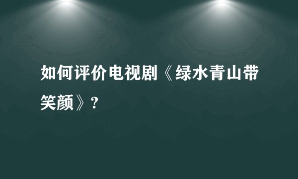 如何评价电视剧《绿水青山带笑颜》?