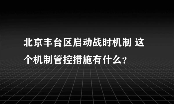 北京丰台区启动战时机制 这个机制管控措施有什么?