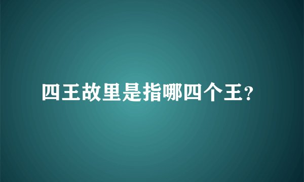 四王故里是指哪四个王?