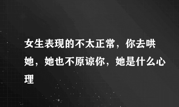 女生表现的不太正常，你去哄她，她也不原谅你，她是什么心理