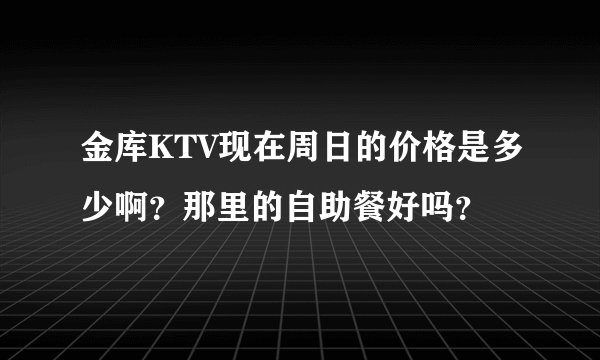 金库KTV现在周日的价格是多少啊?那里的自助餐好吗?