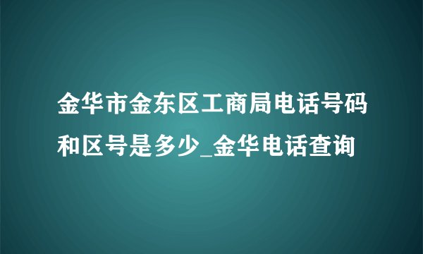 金华市金东区工商局电话号码和区号是多少_金华电话查询
