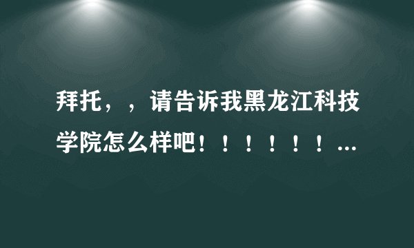 拜托,,请告诉我黑龙江科技学院怎么样吧!!!!!!! 请不要百度一下,