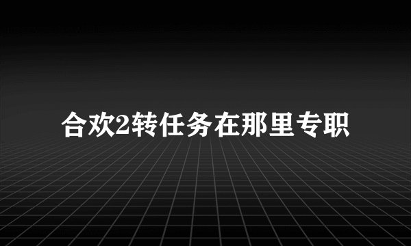 合欢2转任务在那里专职