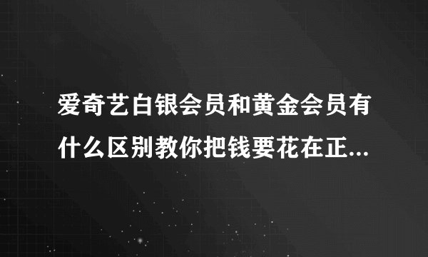 爱奇艺白银会员和黄金会员有什么区别教你把钱要花在正确的地方