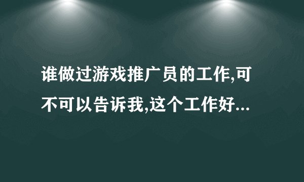 谁做过游戏推广员的工作,可不可以告诉我,这个工作好做吗?辛苦吗?