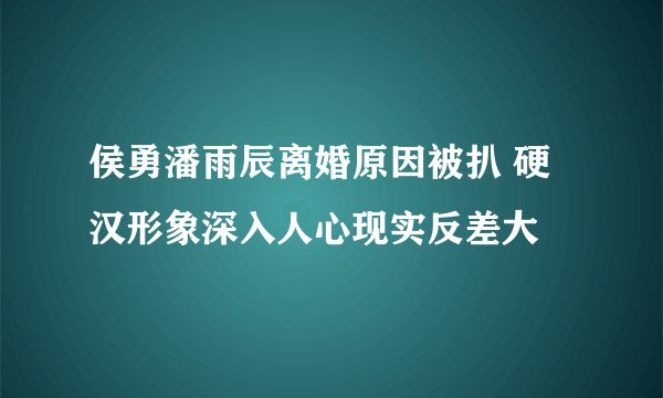 侯勇潘雨辰离婚原因被扒 硬汉形象深入人心现实反差大