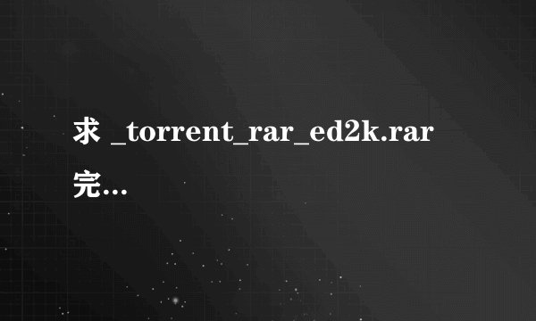 求 _torrent_rar_ed2k.rar 完整版 追分！~~~