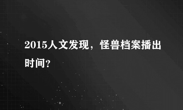 2015人文发现，怪兽档案播出时间？
