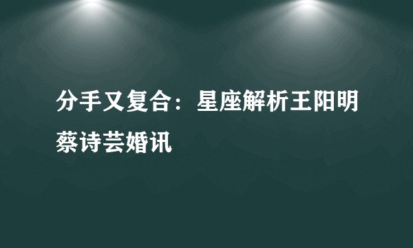 分手又复合:星座解析王阳明蔡诗芸婚讯