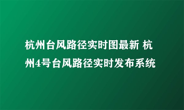 杭州台风路径实时图最新 杭州4号台风路径实时发布系统