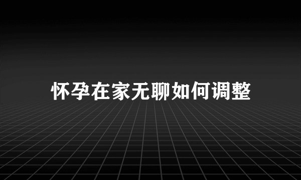 怀孕在家无聊如何调整