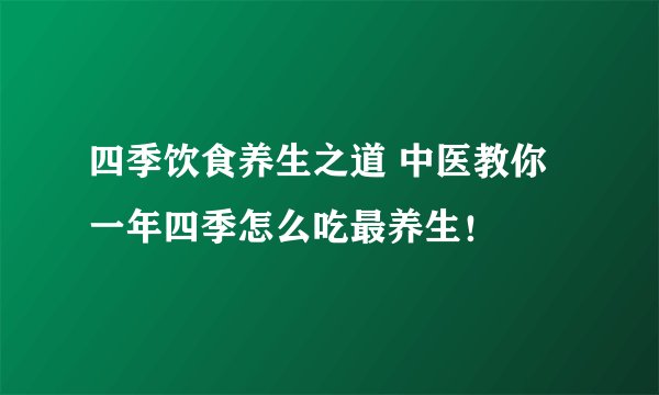 四季饮食养生之道 中医教你一年四季怎么吃最养生!