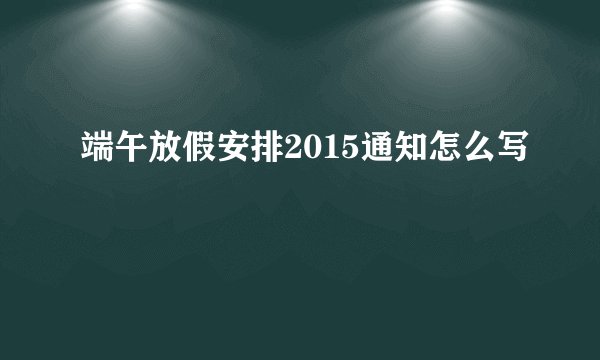 端午放假安排2015通知怎么写