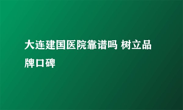 大连建国医院靠谱吗 树立品牌口碑