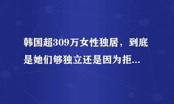韩国超309万女性独居，到底是她们够独立还是因为拒绝结婚？