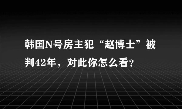 韩国N号房主犯“赵博士”被判42年，对此你怎么看？