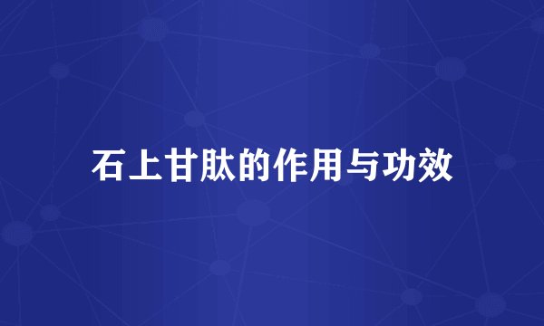 石上甘肽的作用与功效
