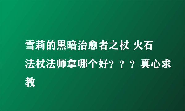 雪莉的黑暗治愈者之杖 火石法杖法师拿哪个好？？？真心求教