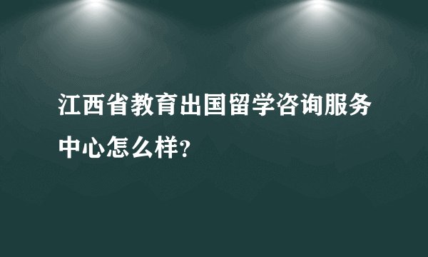 江西省教育出国留学咨询服务中心怎么样？